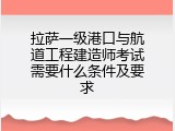 拉萨一级港口与航道工程建造师考试需要什么条件及要求