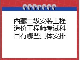 西藏二级安装工程造价工程师考试科目有哪些具体安排