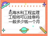 北海水利工程监理工程师可以挂靠吗一般多少钱一个月