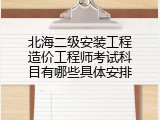 北海二级安装工程造价工程师考试科目有哪些具体安排