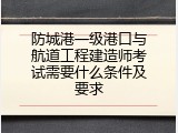 防城港一级港口与航道工程建造师考试需要什么条件及要求