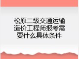 松原二级交通运输造价工程师报考需要什么具体条件