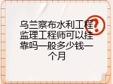 乌兰察布水利工程监理工程师可以挂靠吗一般多少钱一个月