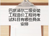 巴彦淖尔二级安装工程造价工程师考试科目有哪些具体安排