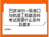 巴彦淖尔一级港口与航道工程建造师考试需要什么条件及要求