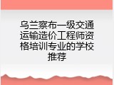 乌兰察布一级交通运输造价工程师资格培训专业的学校推荐