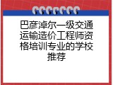 巴彦淖尔一级交通运输造价工程师资格培训专业的学校推荐