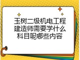 玉树二级机电工程建造师需要学什么科目呢哪些内容