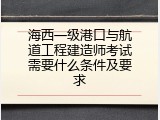 海西一级港口与航道工程建造师考试需要什么条件及要求