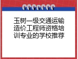 玉树一级交通运输造价工程师资格培训专业的学校推荐