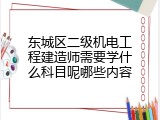 东城区二级机电工程建造师需要学什么科目呢哪些内容