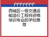 西城区一级交通运输造价工程师资格培训专业的学校推荐