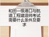 和田一级港口与航道工程建造师考试需要什么条件及要求