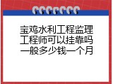 宝鸡水利工程监理工程师可以挂靠吗一般多少钱一个月