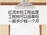 红河水利工程监理工程师可以挂靠吗一般多少钱一个月
