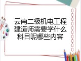 云南二级机电工程建造师需要学什么科目呢哪些内容