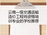 云南一级交通运输造价工程师资格培训专业的学校推荐