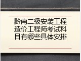 黔南二级安装工程造价工程师考试科目有哪些具体安排