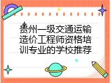 贵州一级交通运输造价工程师资格培训专业的学校推荐