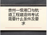 贵州一级港口与航道工程建造师考试需要什么条件及要求