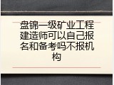 盘锦一级矿业工程建造师可以自己报名和备考吗不报机构