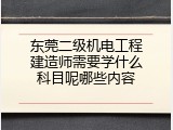 东莞二级机电工程建造师需要学什么科目呢哪些内容