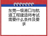 东莞一级港口与航道工程建造师考试需要什么条件及要求