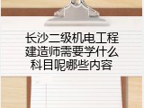 长沙二级机电工程建造师需要学什么科目呢哪些内容