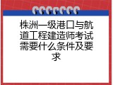 株洲一级港口与航道工程建造师考试需要什么条件及要求