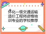 怀化一级交通运输造价工程师资格培训专业的学校推荐