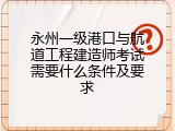 永州一级港口与航道工程建造师考试需要什么条件及要求