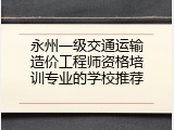 永州一级交通运输造价工程师资格培训专业的学校推荐