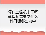 怀化二级机电工程建造师需要学什么科目呢哪些内容