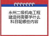 永州二级机电工程建造师需要学什么科目呢哪些内容
