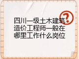四川一级土木建筑造价工程师一般在哪里工作什么岗位