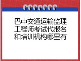 巴中交通运输监理工程师考试代报名和培训机构哪里有