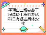 平顶山二级安装工程造价工程师考试科目有哪些具体安排