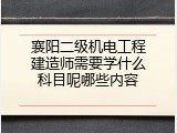 襄阳二级机电工程建造师需要学什么科目呢哪些内容