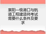 襄阳一级港口与航道工程建造师考试需要什么条件及要求