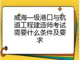 威海一级港口与航道工程建造师考试需要什么条件及要求