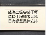 威海二级安装工程造价工程师考试科目有哪些具体安排