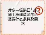 萍乡一级港口与航道工程建造师考试需要什么条件及要求