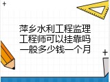 萍乡水利工程监理工程师可以挂靠吗一般多少钱一个月