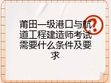 莆田一级港口与航道工程建造师考试需要什么条件及要求