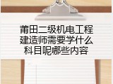 莆田二级机电工程建造师需要学什么科目呢哪些内容