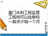 厦门水利工程监理工程师可以挂靠吗一般多少钱一个月