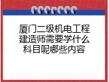厦门二级机电工程建造师需要学什么科目呢哪些内容