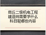 商丘二级机电工程建造师需要学什么科目呢哪些内容