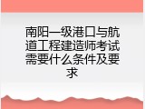 南阳一级港口与航道工程建造师考试需要什么条件及要求