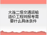 大连二级交通运输造价工程师报考需要什么具体条件